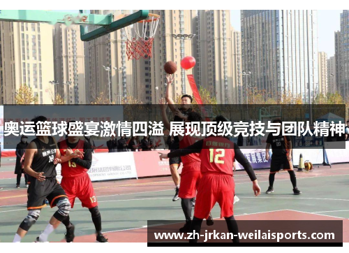 奥运篮球盛宴激情四溢 展现顶级竞技与团队精神
