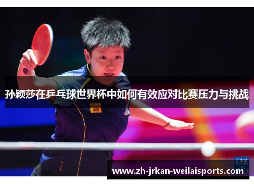 孙颖莎在乒乓球世界杯中如何有效应对比赛压力与挑战