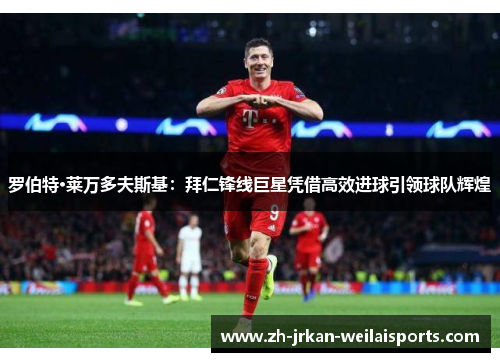 罗伯特·莱万多夫斯基：拜仁锋线巨星凭借高效进球引领球队辉煌