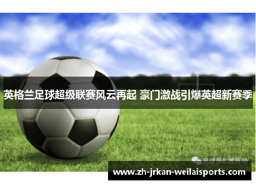 英格兰足球超级联赛风云再起 豪门激战引爆英超新赛季