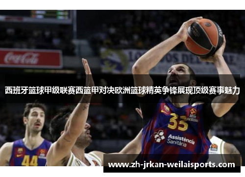 西班牙篮球甲级联赛西篮甲对决欧洲篮球精英争锋展现顶级赛事魅力