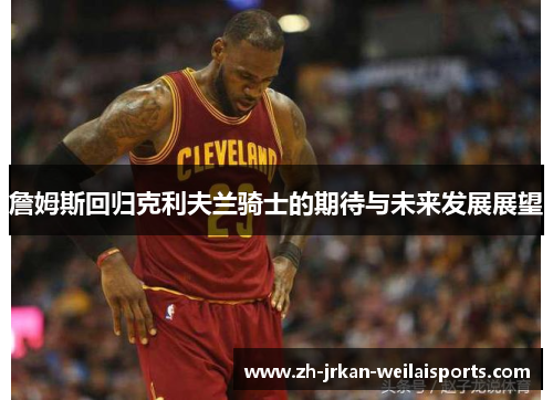 詹姆斯回归克利夫兰骑士的期待与未来发展展望