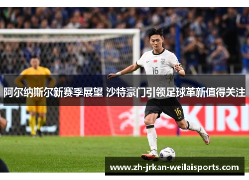 阿尔纳斯尔新赛季展望 沙特豪门引领足球革新值得关注