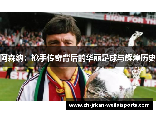 阿森纳：枪手传奇背后的华丽足球与辉煌历史