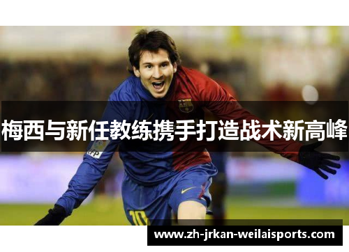 梅西与新任教练携手打造战术新高峰