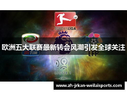 欧洲五大联赛最新转会风潮引发全球关注