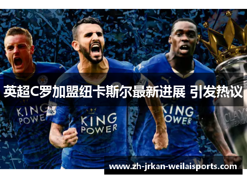 英超C罗加盟纽卡斯尔最新进展 引发热议