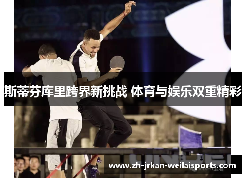 斯蒂芬库里跨界新挑战 体育与娱乐双重精彩