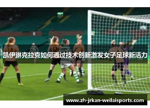 凯伊琳克拉克如何通过技术创新激发女子足球新活力