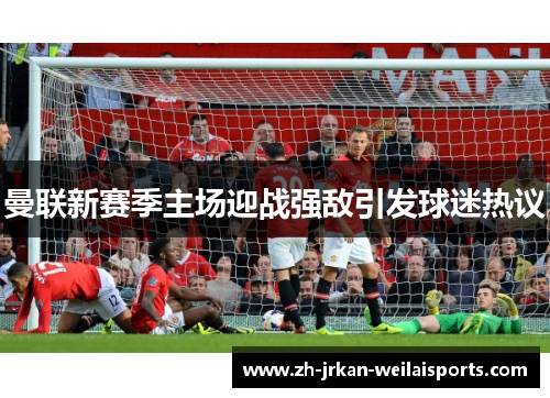 曼联新赛季主场迎战强敌引发球迷热议