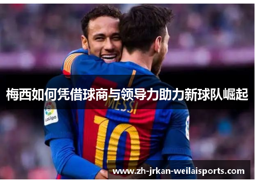 梅西如何凭借球商与领导力助力新球队崛起