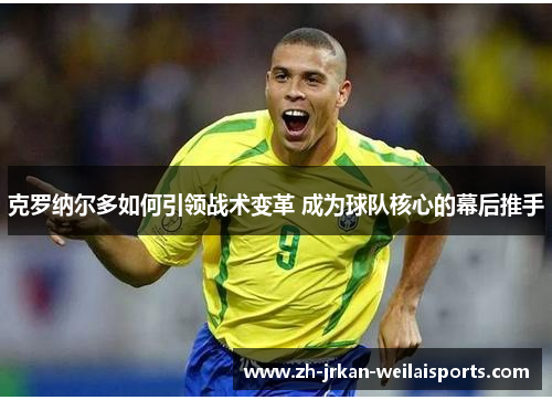 克罗纳尔多如何引领战术变革 成为球队核心的幕后推手